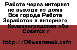 Работа через интернет не выходя из дома - Все города Работа » Заработок в интернете   . Калининградская обл.,Советск г.